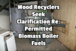 Wood Recyclers Seek Clarification of Permitted Biomass Boiler Fuels Wood Recyclers Seek Clarification Re: Permitted Biomass Boiler Fuels